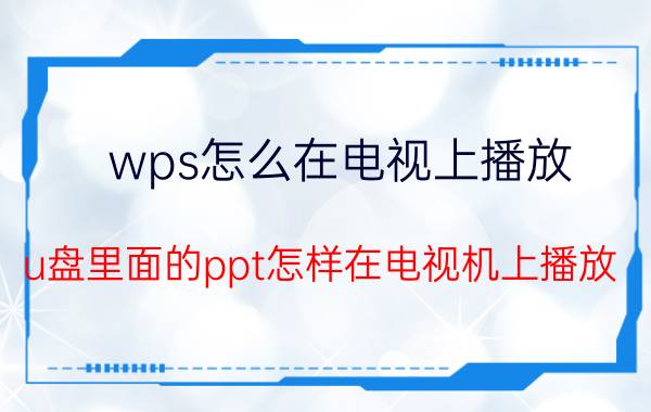 wps怎么在电视上播放 u盘里面的ppt怎样在电视机上播放？